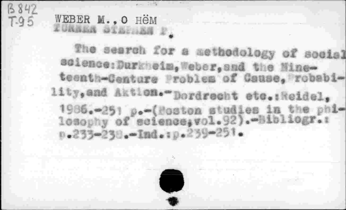 ﻿imz
TQ5 WEBER M.,0 HSM
The searah for a methodology of social 30 lance: Our.*ela, eber.and the Nine-teent;-Centura ruble« of Cause« robabi— lit\«and Aatioa«-^r<jre<}l ^ ete.tHeidel* 19 6 ••251 j.-( os ton a’udies in t e i-looe^hy of eaienee#»ol.92).-Hibliogr.i